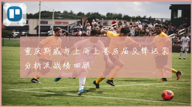 重庆斯威与上海上港历届交锋记录分析及战绩回顾