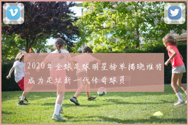 2020年全球足球明星榜单揭晓谁将成为足坛新一代传奇球员