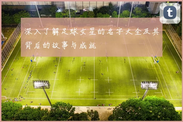 深入了解足球女星的名字大全及其背后的故事与成就