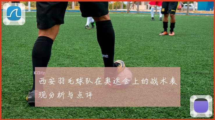 西安羽毛球队在奥运会上的战术表现分析与点评