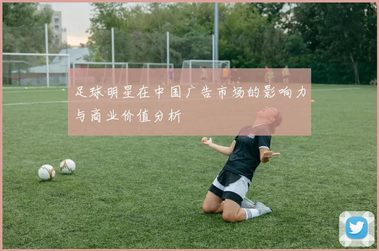 足球明星在中国广告市场的影响力与商业价值分析