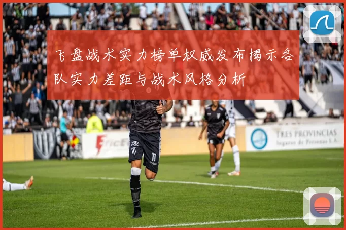 飞盘战术实力榜单权威发布揭示各队实力差距与战术风格分析
