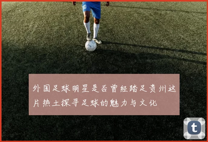 外国足球明星是否曾经踏足贵州这片热土探寻足球的魅力与文化