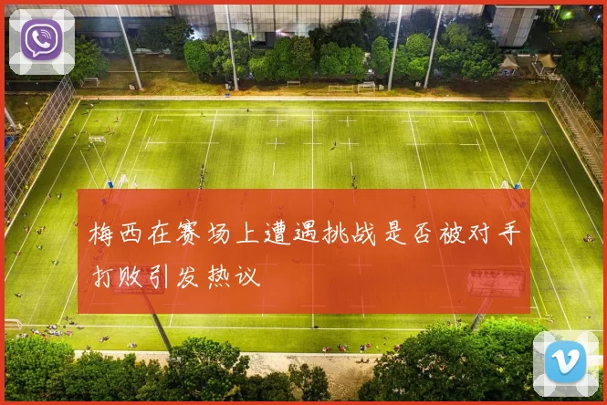梅西在赛场上遭遇挑战是否被对手打败引发热议