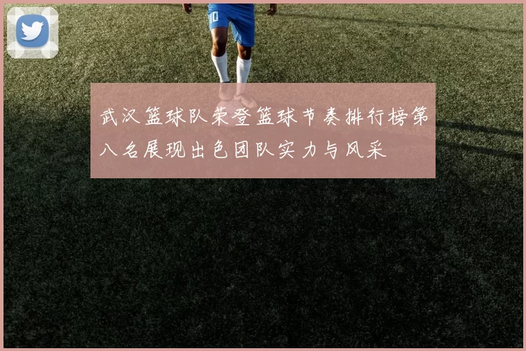 武汉篮球队荣登篮球节奏排行榜第八名展现出色团队实力与风采