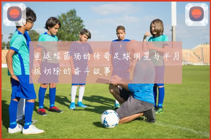 重返绿茵场的传奇足球明星与半月板切除的奋斗故事