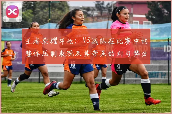 王者荣耀评论：V5战队在比赛中的整体压制表现及其带来的利与弊分析
