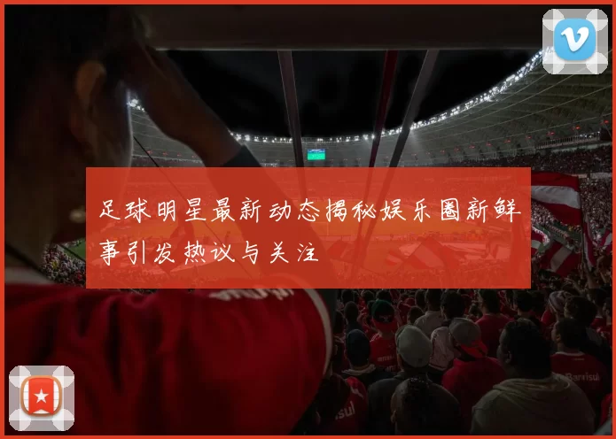 足球明星最新动态揭秘娱乐圈新鲜事引发热议与关注