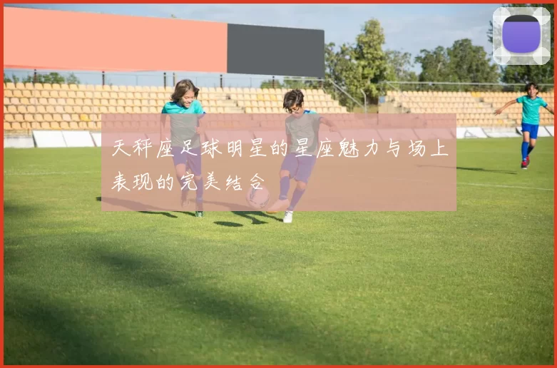 天秤座足球明星的星座魅力与场上表现的完美结合