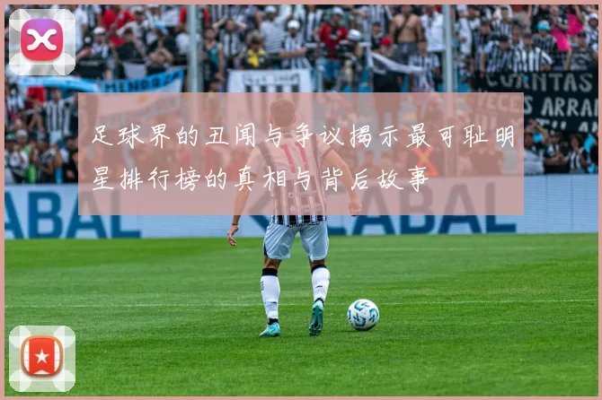 足球界的丑闻与争议揭示最可耻明星排行榜的真相与背后故事