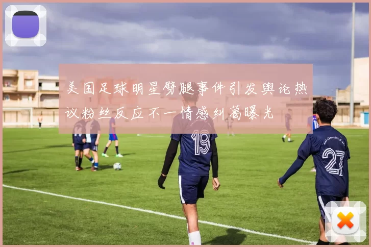 美国足球明星劈腿事件引发舆论热议粉丝反应不一情感纠葛曝光