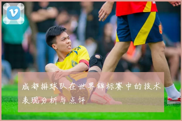成都排球队在世界锦标赛中的技术表现分析与点评