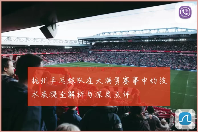 杭州乒乓球队在大满贯赛事中的技术表现全解析与深度点评