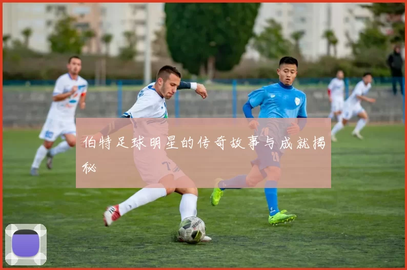 伯特足球明星的传奇故事与成就揭秘