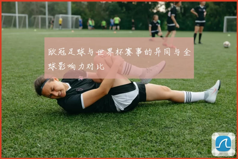 欧冠足球与世界杯赛事的异同与全球影响力对比