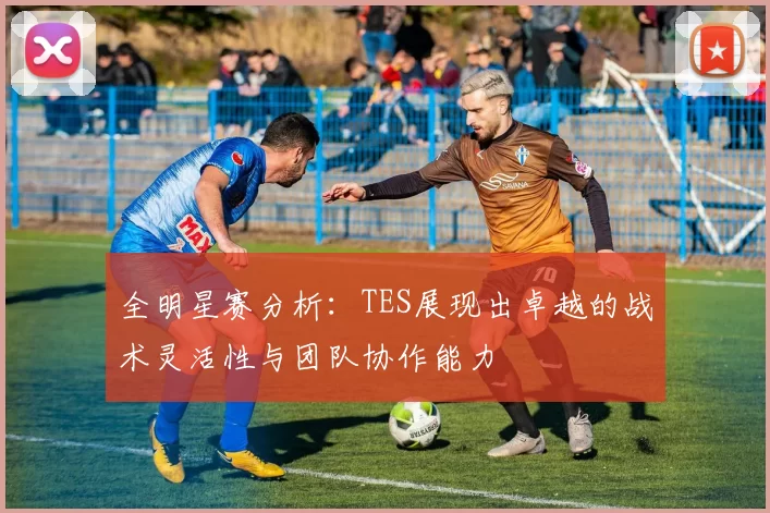 全明星赛分析：TES展现出卓越的战术灵活性与团队协作能力