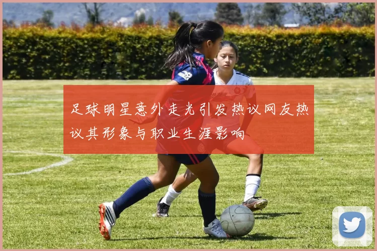 足球明星意外走光引发热议网友热议其形象与职业生涯影响