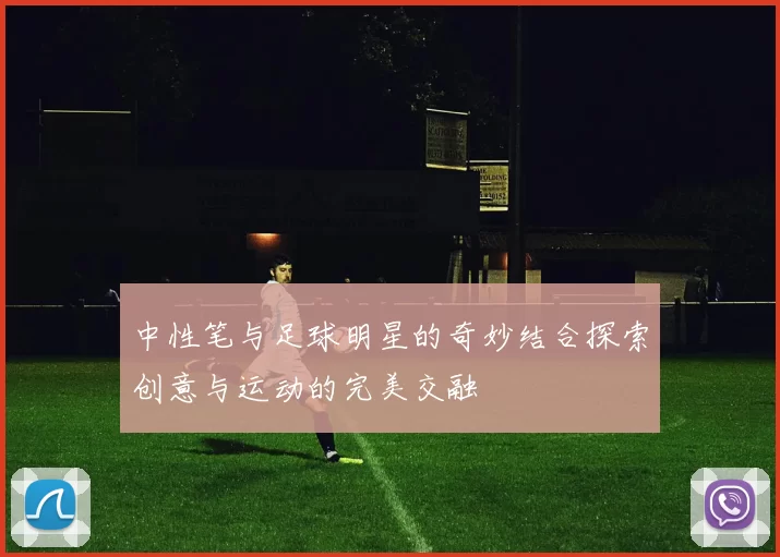 中性笔与足球明星的奇妙结合探索创意与运动的完美交融