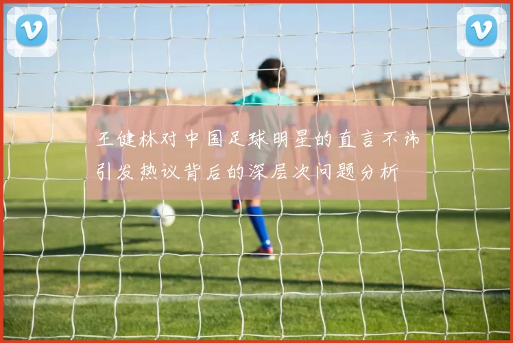 王健林对中国足球明星的直言不讳引发热议背后的深层次问题分析