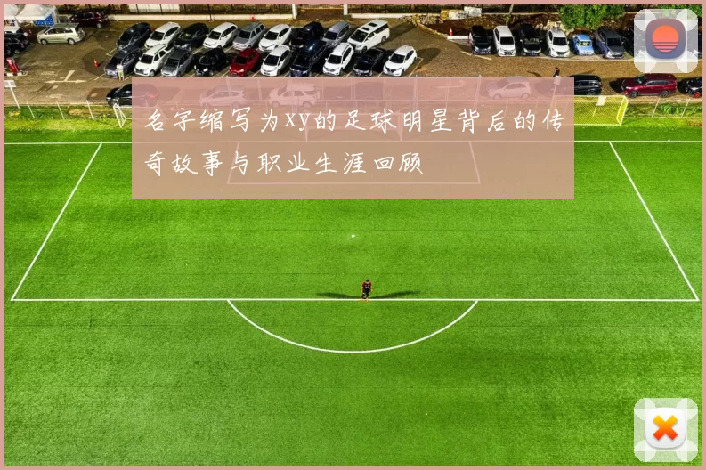 名字缩写为xy的足球明星背后的传奇故事与职业生涯回顾
