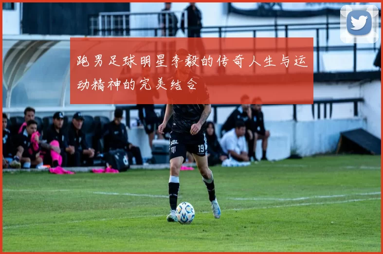 跑男足球明星李毅的传奇人生与运动精神的完美结合
