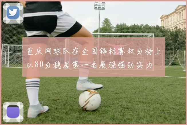 重庆网球队在全国锦标赛积分榜上以80分稳居第一名展现强劲实力