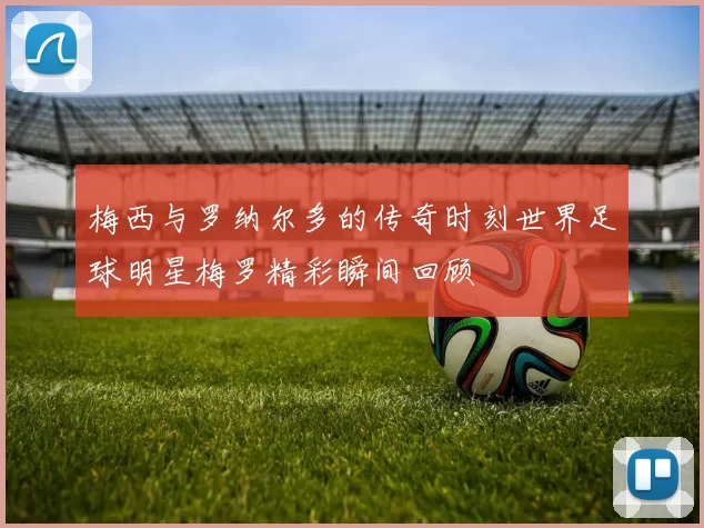 梅西与罗纳尔多的传奇时刻世界足球明星梅罗精彩瞬间回顾