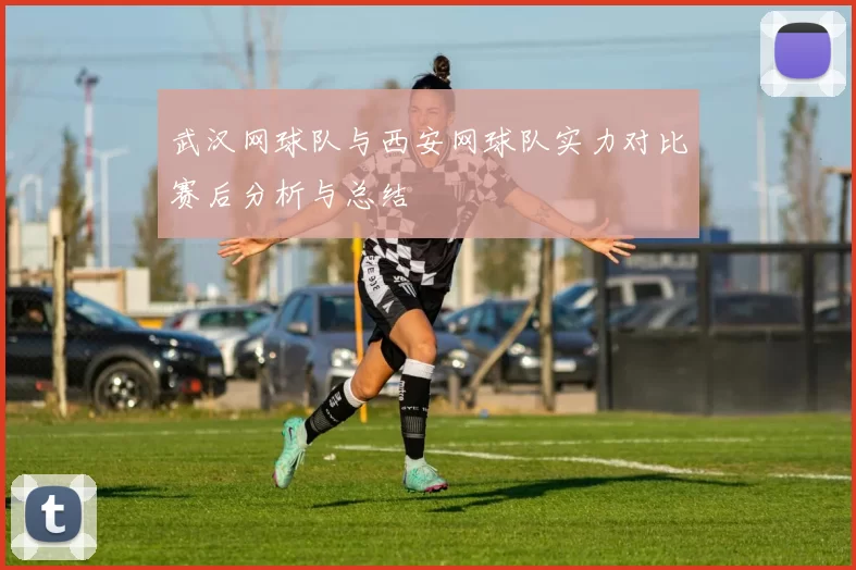 武汉网球队与西安网球队实力对比赛后分析与总结