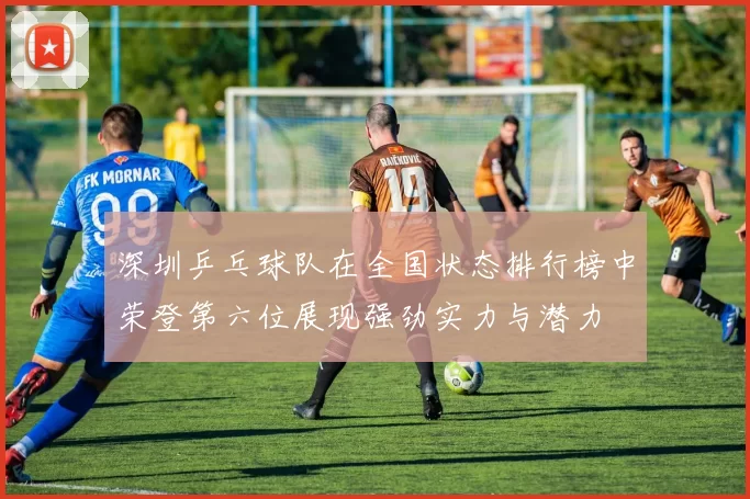深圳乒乓球队在全国状态排行榜中荣登第六位展现强劲实力与潜力