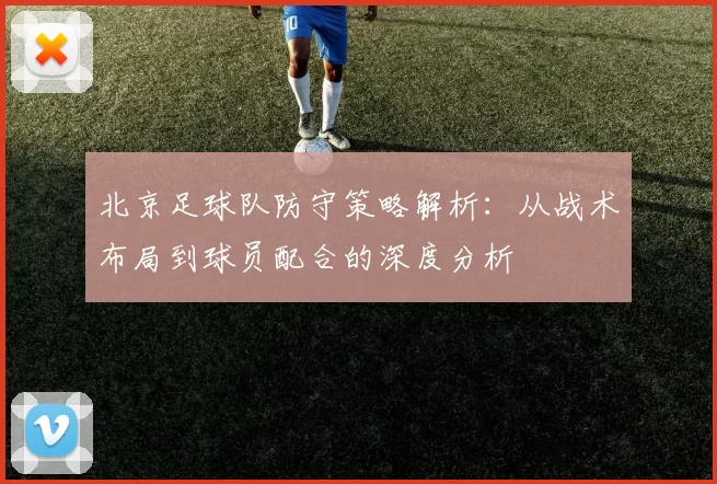北京足球队防守策略解析：从战术布局到球员配合的深度分析