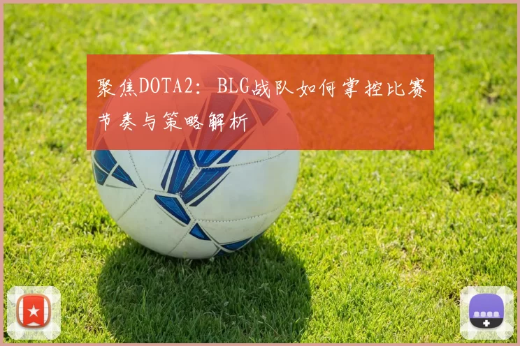 聚焦DOTA2：BLG战队如何掌控比赛节奏与策略解析