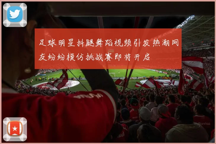足球明星抖腿舞蹈视频引发热潮网友纷纷模仿挑战赛即将开启