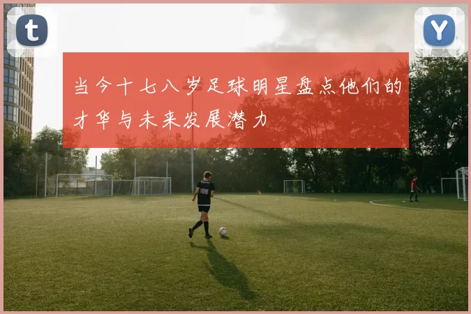 当今十七八岁足球明星盘点他们的才华与未来发展潜力