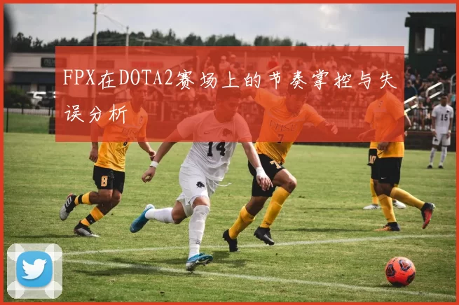 FPX在DOTA2赛场上的节奏掌控与失误分析