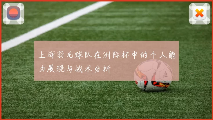 上海羽毛球队在洲际杯中的个人能力展现与战术分析